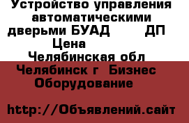 Устройство управления автоматическими дверьми БУАД-4-25.8ДП  › Цена ­ 8 000 - Челябинская обл., Челябинск г. Бизнес » Оборудование   